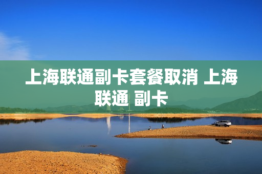 上海联通副卡套餐取消 上海联通 副卡