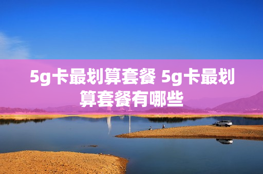 5g卡最划算套餐 5g卡最划算套餐有哪些