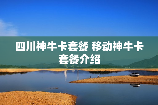四川神牛卡套餐 移动神牛卡套餐介绍