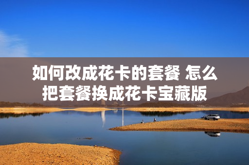 如何改成花卡的套餐 怎么把套餐换成花卡宝藏版