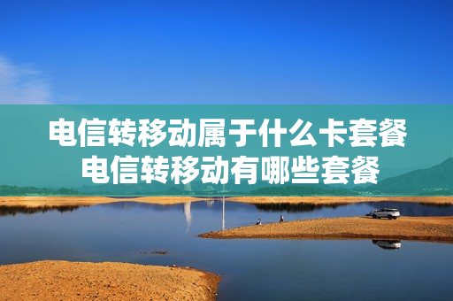 电信转移动属于什么卡套餐 电信转移动有哪些套餐