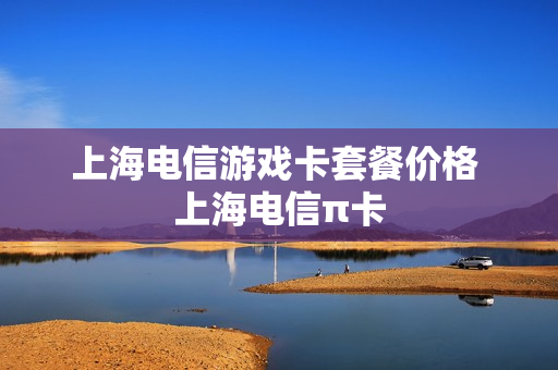 上海电信游戏卡套餐价格 上海电信π卡