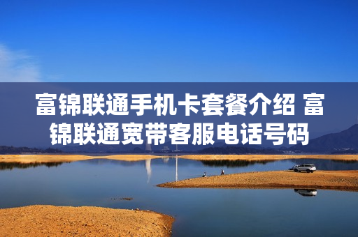 富锦联通手机卡套餐介绍 富锦联通宽带客服电话号码
