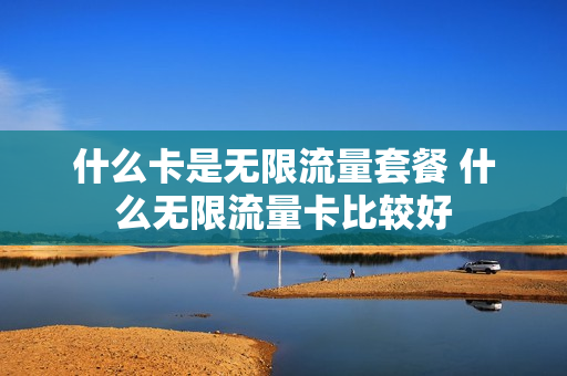 什么卡是无限流量套餐 什么无限流量卡比较好