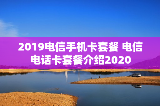 2019电信手机卡套餐 电信电话卡套餐介绍2020