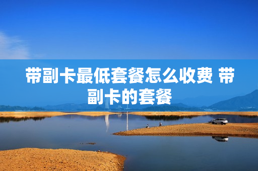 带副卡最低套餐怎么收费 带副卡的套餐