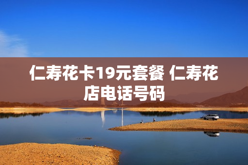 仁寿花卡19元套餐 仁寿花店电话号码