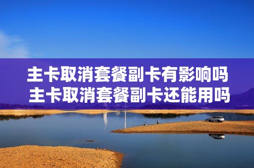 主卡取消套餐副卡有影响吗 主卡取消套餐副卡还能用吗