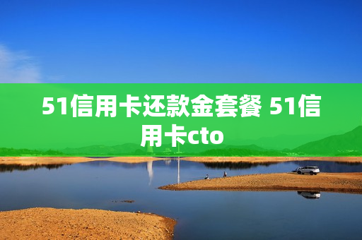 51信用卡还款金套餐 51信用卡cto