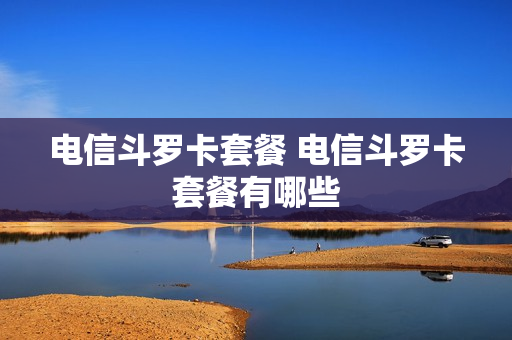 电信斗罗卡套餐 电信斗罗卡套餐有哪些
