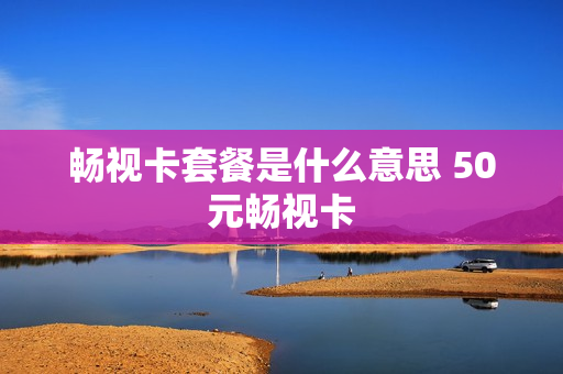 畅视卡套餐是什么意思 50元畅视卡