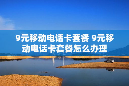 9元移动电话卡套餐 9元移动电话卡套餐怎么办理