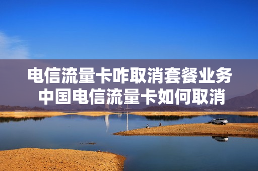电信流量卡咋取消套餐业务 中国电信流量卡如何取消