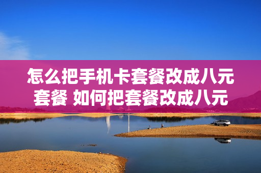 怎么把手机卡套餐改成八元套餐 如何把套餐改成八元的