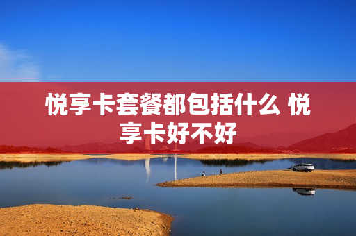 悦享卡套餐都包括什么 悦享卡好不好