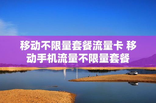 移动不限量套餐流量卡 移动手机流量不限量套餐