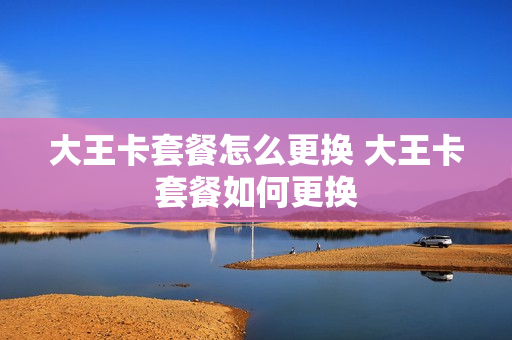 大王卡套餐怎么更换 大王卡套餐如何更换