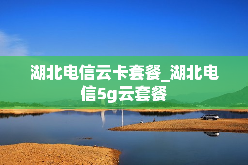 湖北电信云卡套餐_湖北电信5g云套餐