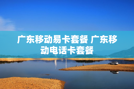 广东移动易卡套餐 广东移动电话卡套餐