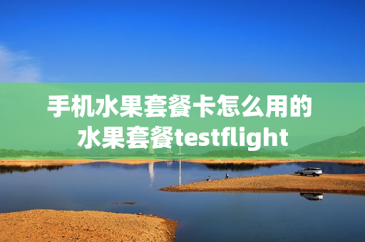 手机水果套餐卡怎么用的 水果套餐testflight