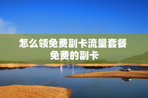 怎么领免费副卡流量套餐 免费的副卡