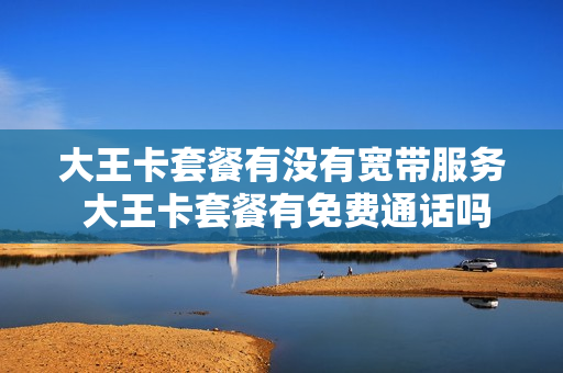 大王卡套餐有没有宽带服务 大王卡套餐有免费通话吗