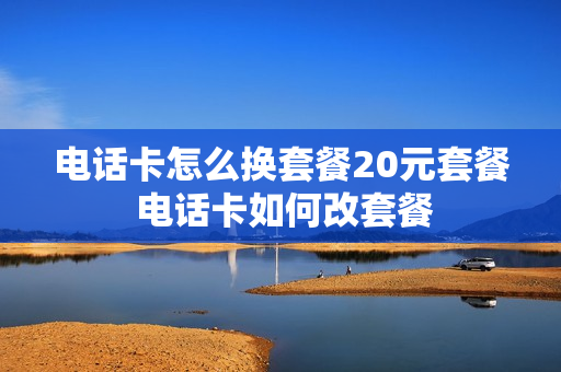 电话卡怎么换套餐20元套餐 电话卡如何改套餐