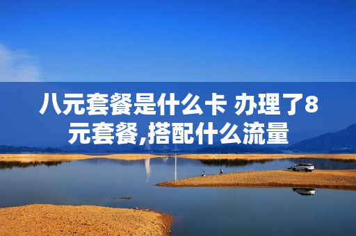 八元套餐是什么卡 办理了8元套餐,搭配什么流量