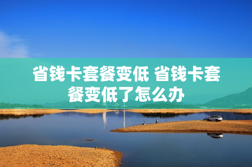 省钱卡套餐变低 省钱卡套餐变低了怎么办