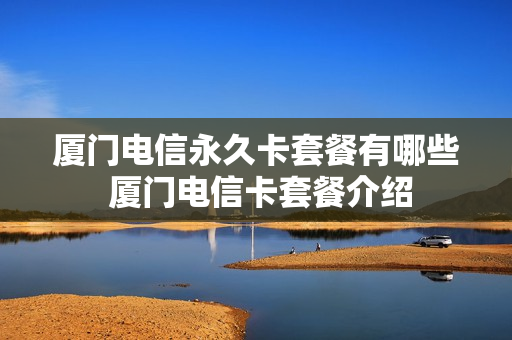厦门电信永久卡套餐有哪些 厦门电信卡套餐介绍
