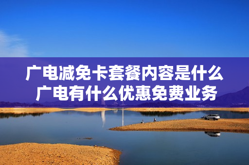 广电减免卡套餐内容是什么 广电有什么优惠免费业务