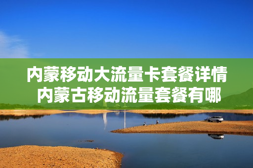 内蒙移动大流量卡套餐详情 内蒙古移动流量套餐有哪些