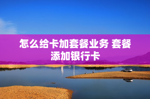 怎么给卡加套餐业务 套餐添加银行卡