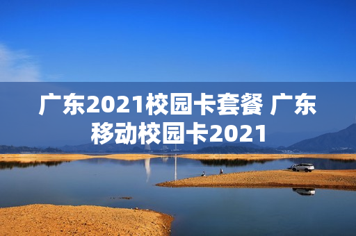 广东2021校园卡套餐 广东移动校园卡2021