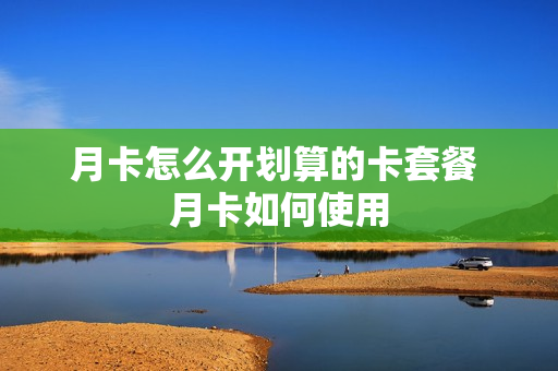 月卡怎么开划算的卡套餐 月卡如何使用