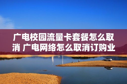 广电校园流量卡套餐怎么取消 广电网络怎么取消订购业务