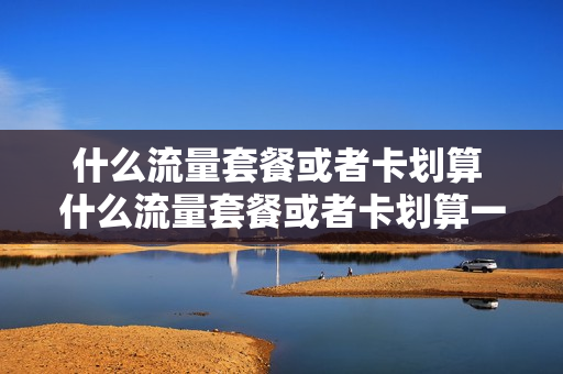 什么流量套餐或者卡划算 什么流量套餐或者卡划算一点
