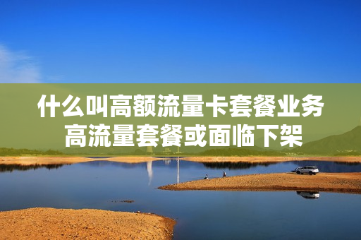 什么叫高额流量卡套餐业务 高流量套餐或面临下架