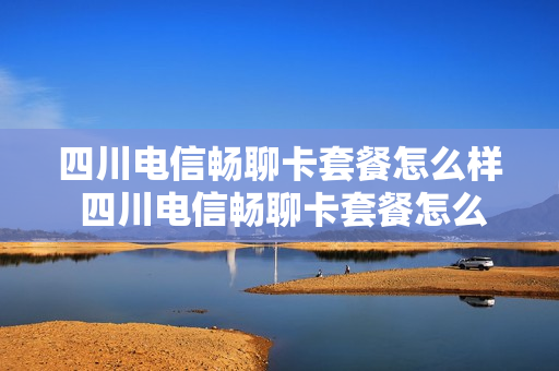 四川电信畅聊卡套餐怎么样 四川电信畅聊卡套餐怎么样啊