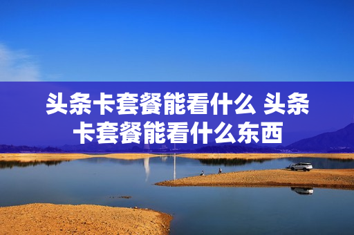头条卡套餐能看什么 头条卡套餐能看什么东西