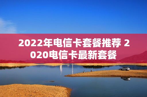 2022年电信卡套餐推荐 2020电信卡最新套餐
