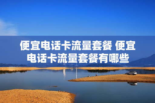 便宜电话卡流量套餐 便宜电话卡流量套餐有哪些