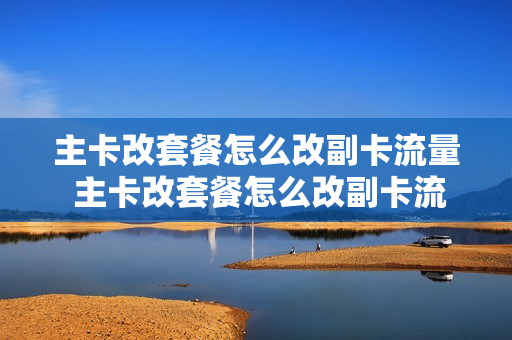 主卡改套餐怎么改副卡流量 主卡改套餐怎么改副卡流量的