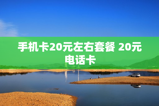 手机卡20元左右套餐 20元电话卡