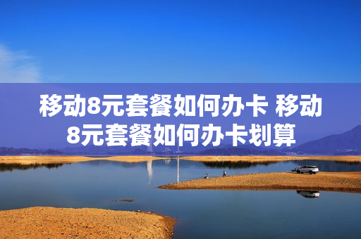 移动8元套餐如何办卡 移动8元套餐如何办卡划算