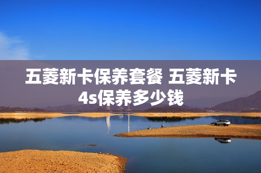 五菱新卡保养套餐 五菱新卡4s保养多少钱