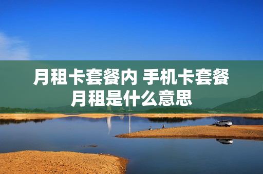 月租卡套餐内 手机卡套餐月租是什么意思