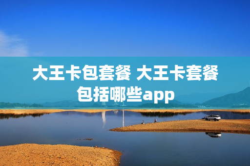 大王卡包套餐 大王卡套餐包括哪些app