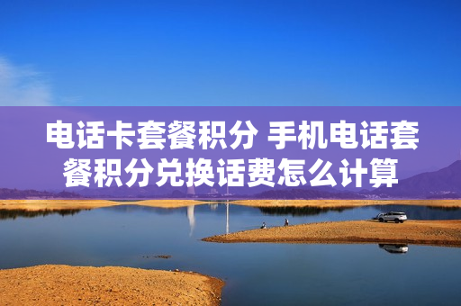 电话卡套餐积分 手机电话套餐积分兑换话费怎么计算