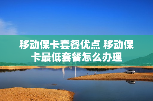 移动保卡套餐优点 移动保卡最低套餐怎么办理